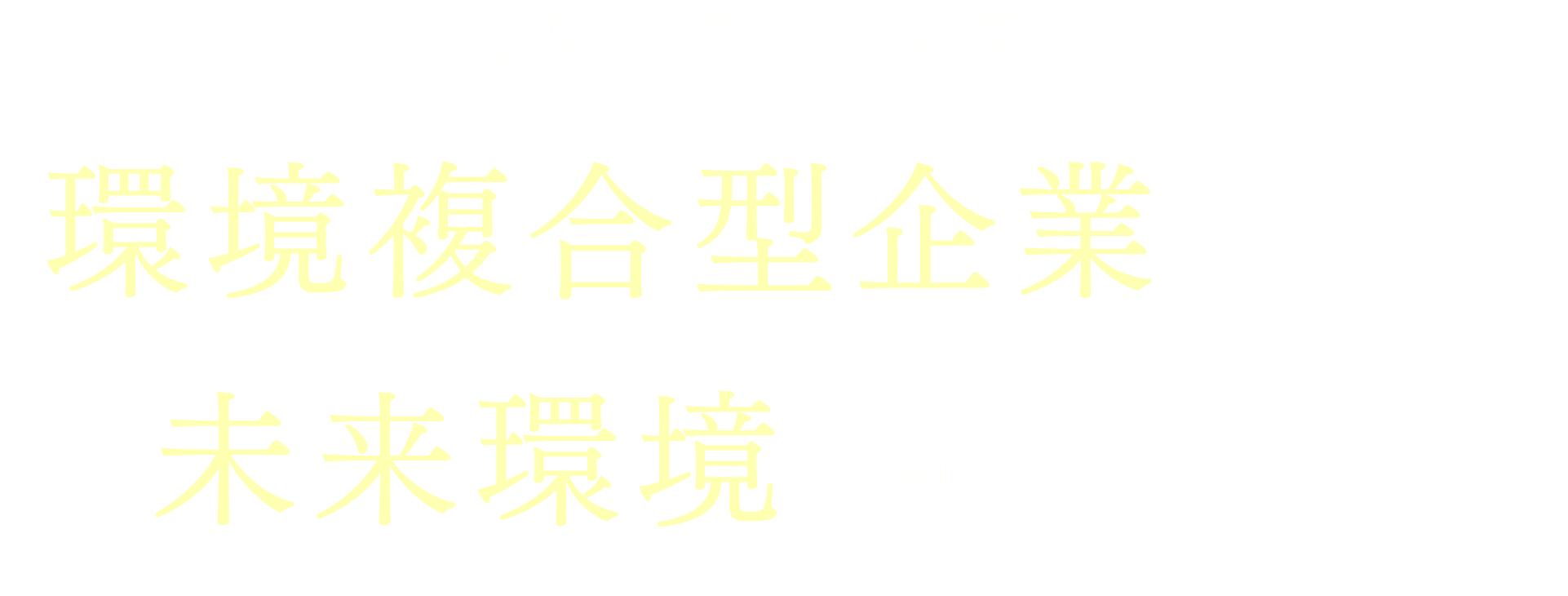 安全な環境と豊かな未来のために環境複合型企業として、未来環境を創造します。